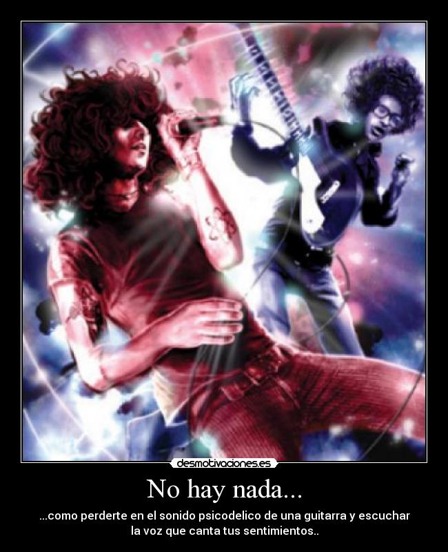 No hay nada... - ...como perderte en el sonido psicodelico de una guitarra y escuchar
la voz que canta tus sentimientos..