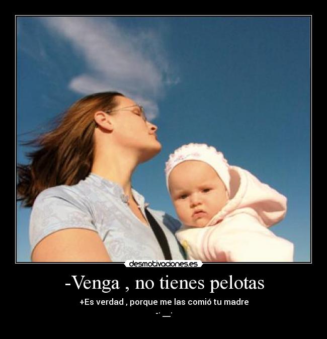 -Venga , no tienes pelotas - +Es verdad , porque me las comió tu madre
-· __·