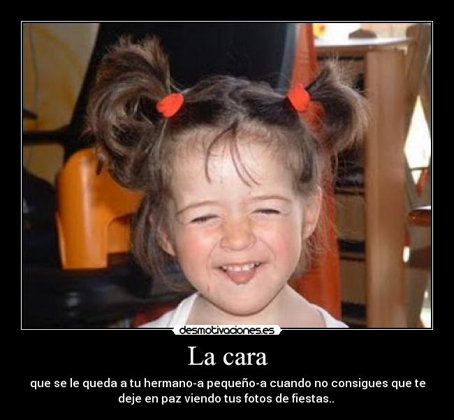 La cara - que se le queda a tu hermano-a pequeño-a cuando no consigues que te
deje en paz viendo tus fotos de fiestas..