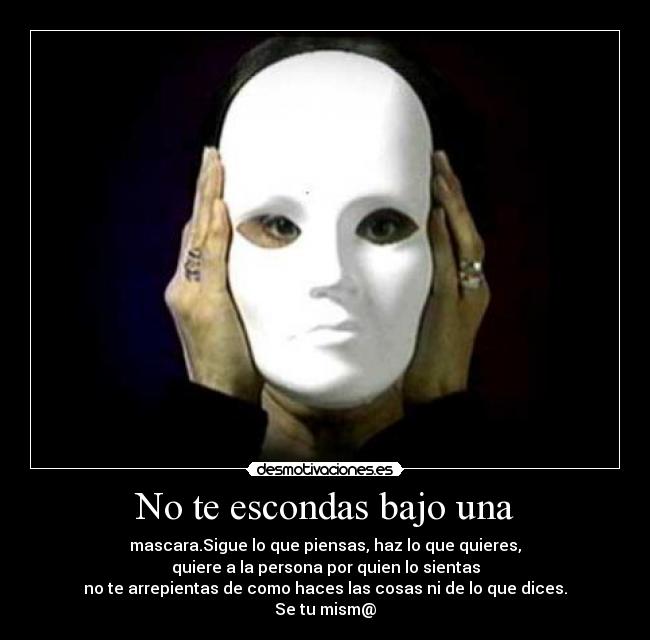 No te escondas bajo una - mascara.Sigue lo que piensas, haz lo que quieres,
quiere a la persona por quien lo sientas
no te arrepientas de como haces las cosas ni de lo que dices.
Se tu mism@