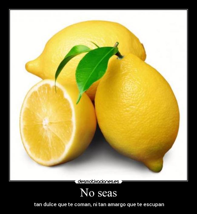 No seas - tan dulce que te coman, ni tan amargo que te escupan