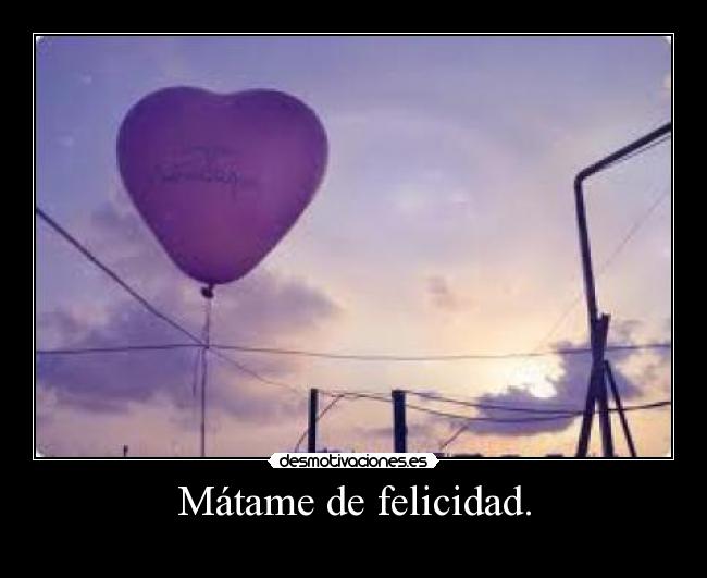 Mátame de felicidad. -