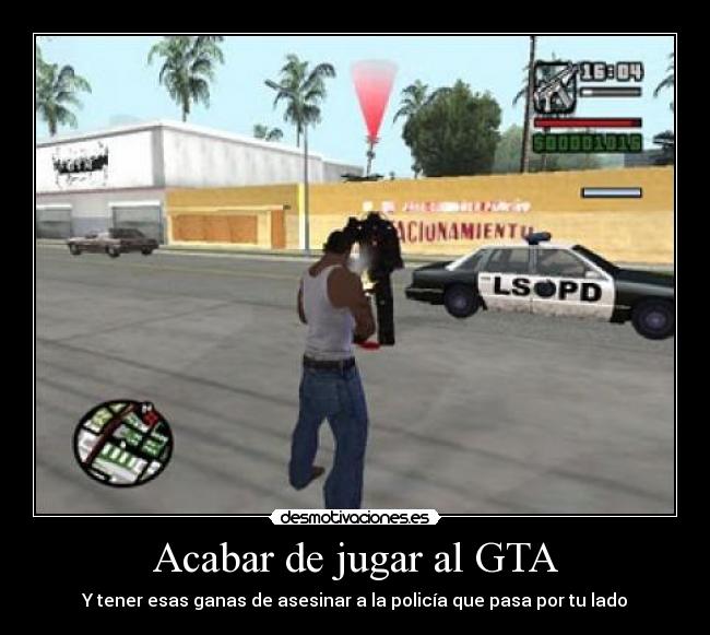 Acabar de jugar al GTA - Y tener esas ganas de asesinar a la policía que pasa por tu lado