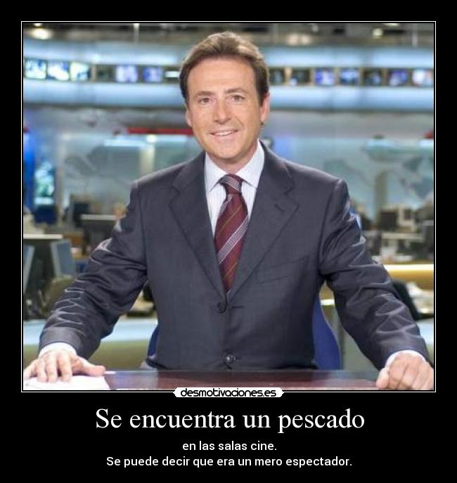 Se encuentra un pescado - en las salas cine.
Se puede decir que era un mero espectador.