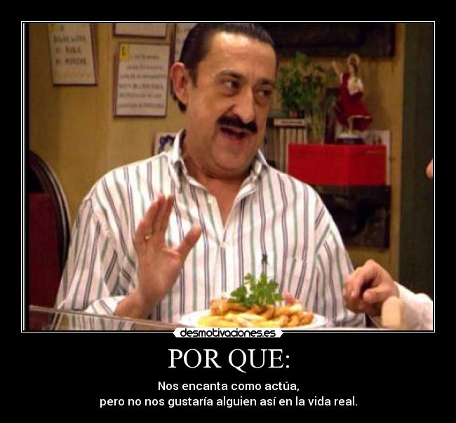 POR QUE: - Nos encanta como actúa,
pero no nos gustaría alguien así en la vida real.