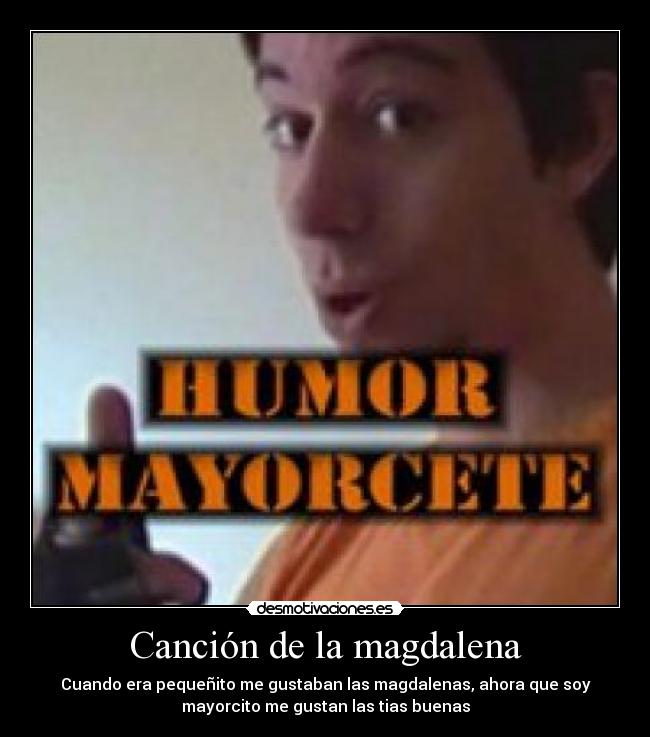 Canción de la magdalena - Cuando era pequeñito me gustaban las magdalenas, ahora que soy
mayorcito me gustan las tias buenas