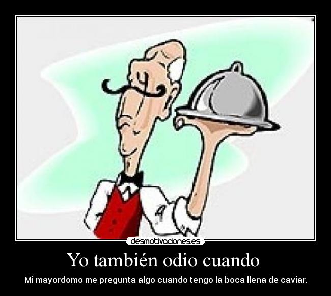 Yo también odio cuando - Mi mayordomo me pregunta algo cuando tengo la boca llena de caviar.
