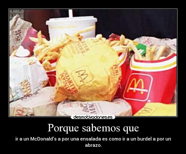 Porque sabemos que - ir a un McDonalds a por una ensalada es como ir a un burdel a por un abrazo.