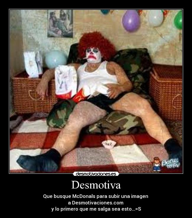 Desmotiva - Que busque McDonals para subir una imagen
a Desmotivaciones.com
y lo primero que me salga sea esto...=S