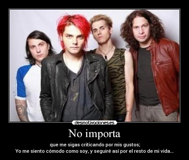 No importa - que me sigas criticando por mis gustos;
Yo me siento cómodo como soy, y seguiré así por el resto de mi vida...