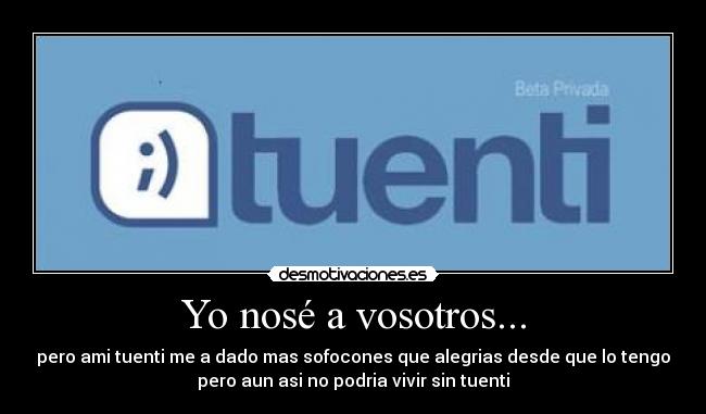 Yo nosé a vosotros... - pero ami tuenti me a dado mas sofocones que alegrias desde que lo tengo
pero aun asi no podria vivir sin tuenti