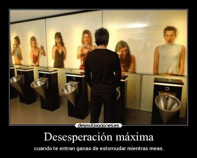 Desesperación máxima - cuando te entran ganas de estornudar mientras meas.