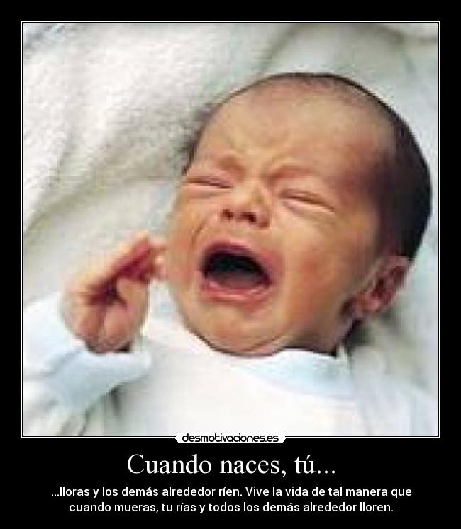 Cuando naces, tú... - ...lloras y los demás alrededor ríen. Vive la vida de tal manera que
cuando mueras, tu rías y todos los demás alrededor lloren.