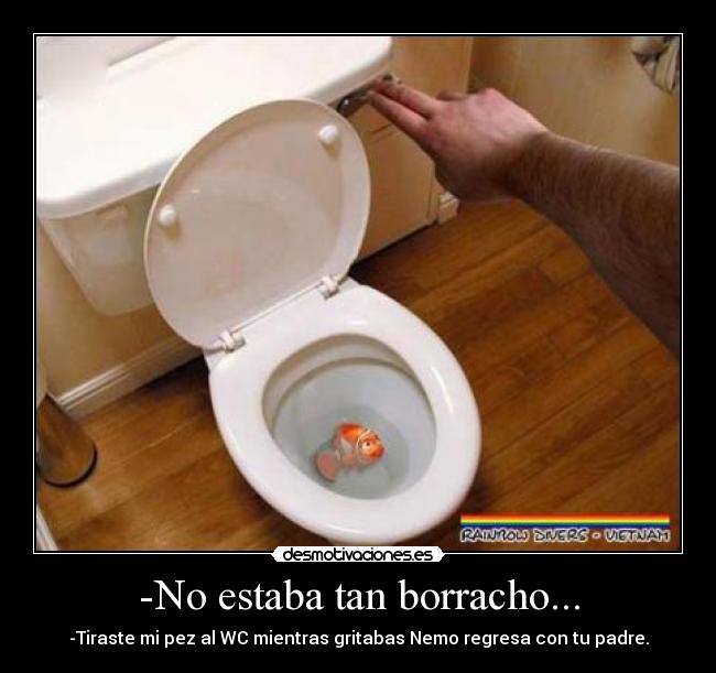 -No estaba tan borracho... - -Tiraste mi pez al WC mientras gritabas Nemo regresa con tu padre.