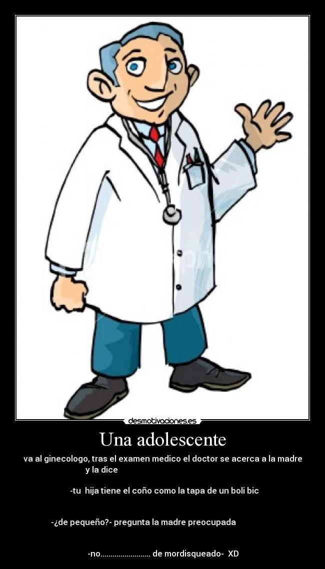 Una adolescente - va al ginecologo, tras el examen medico el doctor se acerca a la madre
y la dice                                                             
                                                                      
          -tu  hija tiene el coño como la tapa de un boli bic        
                                                                      
                                                                      
   -¿de pequeño?- pregunta la madre preocupada                      
                                                                      
                                                                 
-no......................... de mordisqueado-  XD