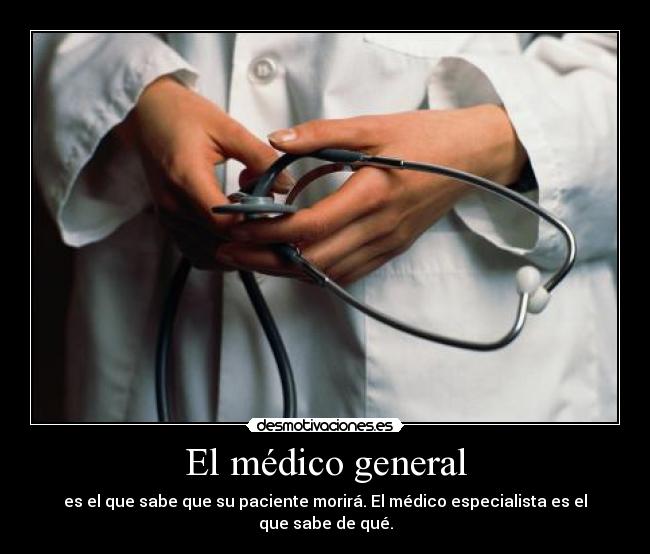 El médico general - es el que sabe que su paciente morirá. El médico especialista es el que sabe de qué.