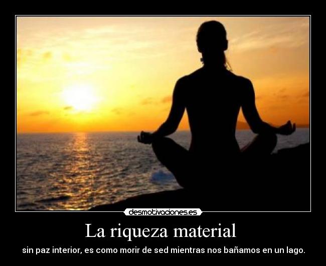 La riqueza material - sin paz interior, es como morir de sed mientras nos bañamos en un lago.
