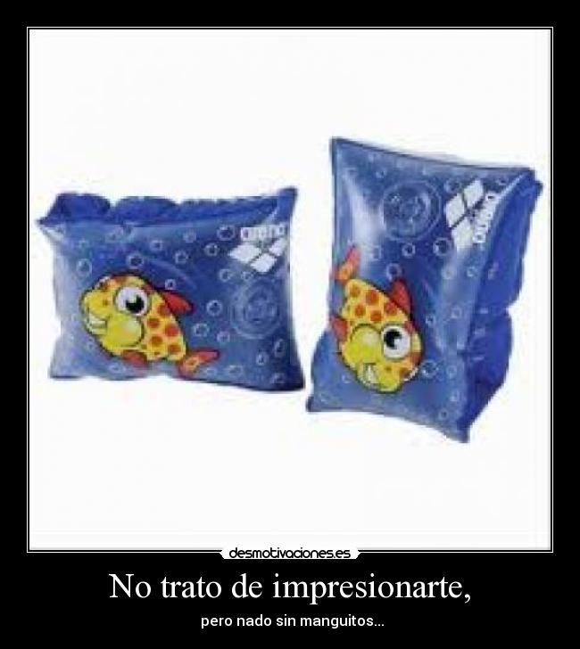 No trato de impresionarte, -  pero nado sin manguitos...