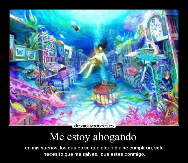 Me estoy ahogando - en mis sueños, los cuales se que algun dia se cumpliran, solo
necesito que me salves.. que estes conmigo.