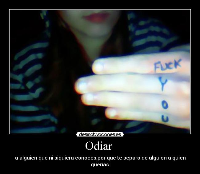 Odiar - a alguien que ni siquiera conoces,por que te separo de alguien a quien querías.