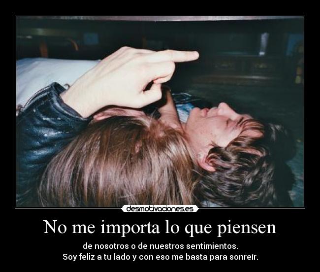 No me importa lo que piensen - de nosotros o de nuestros sentimientos.
Soy feliz a tu lado y con eso me basta para sonreír.