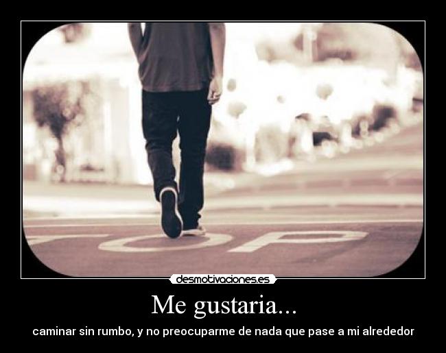 Me gustaria... - caminar sin rumbo, y no preocuparme de nada que pase a mi alrededor