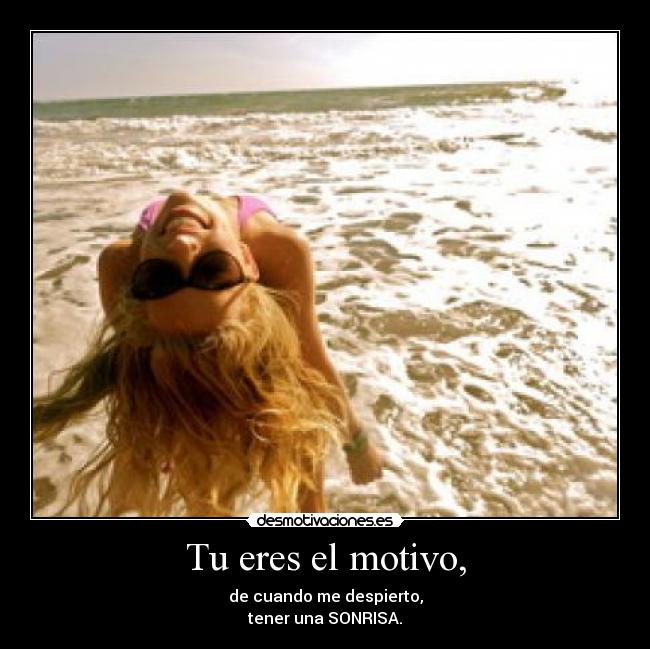 Tu eres el motivo, - de cuando me despierto,
tener una SONRISA.