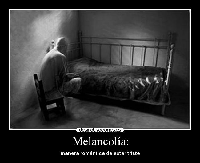 Melancolía: - manera romántica de estar triste