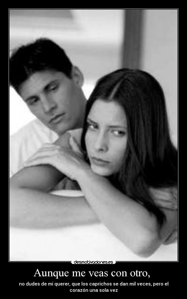 Aunque me veas con otro, - no dudes de mi querer, que los caprichos se dan mil veces, pero el
corazón una sola vez