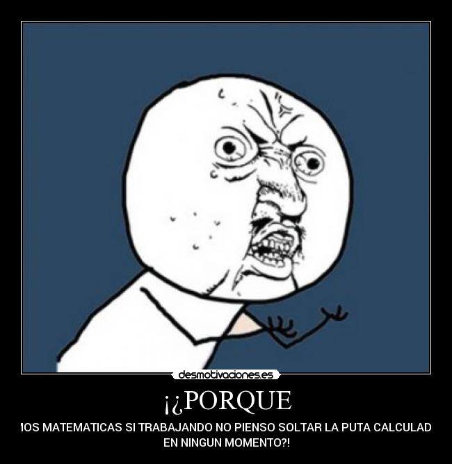 ¡¿PORQUE - DAMOS MATEMATICAS SI TRABAJANDO NO PIENSO SOLTAR LA PUTA CALCULADORA
EN NINGUN MOMENTO?!