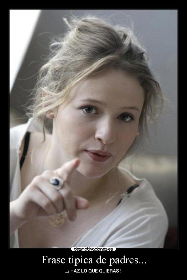 Frase tipica de padres... - ...¡ HAZ LO QUE QUIERAS ! 
