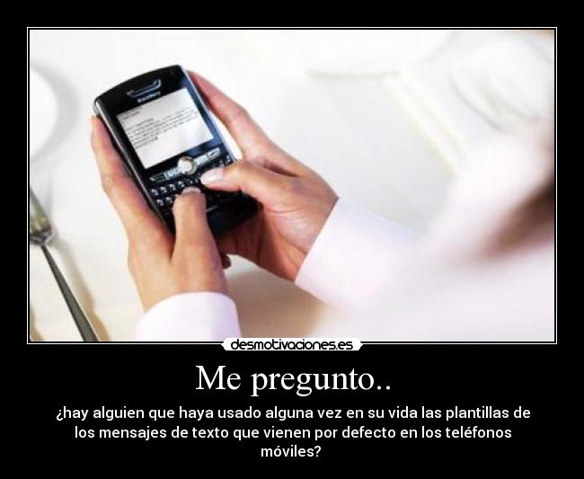 Me pregunto.. - ¿hay alguien que haya usado alguna vez en su vida las plantillas de
los mensajes de texto que vienen por defecto en los teléfonos
móviles?