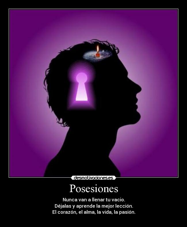 Posesiones - Nunca van a llenar tu vacio.
Déjalas y aprende la mejor lección.
El corazón, el alma, la vida, la pasión.