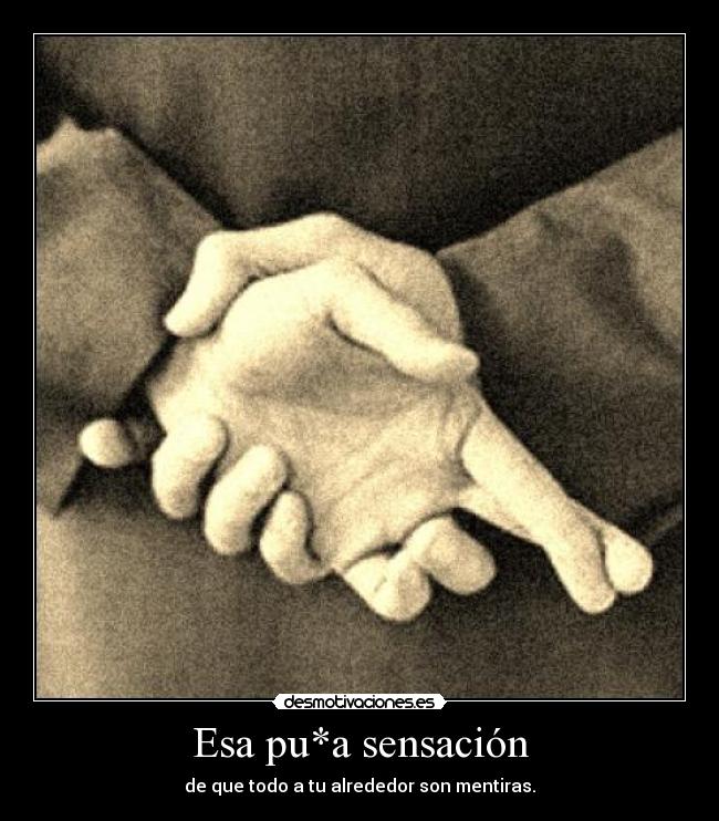 Esa pu*a sensación - de que todo a tu alrededor son mentiras.