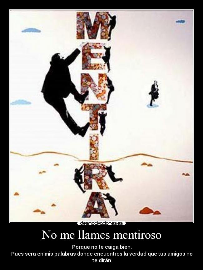 No me llames mentiroso - Porque no te caiga bien.
Pues sera en mis palabras donde encuentres la verdad que tus amigos no te dirán