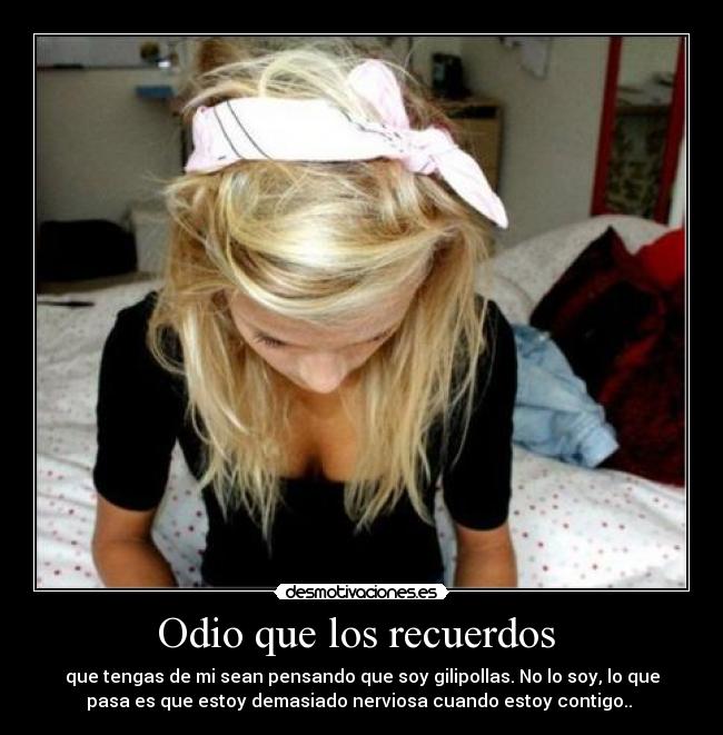 Odio que los recuerdos - que tengas de mi sean pensando que soy gilipollas. No lo soy, lo que
pasa es que estoy demasiado nerviosa cuando estoy contigo..