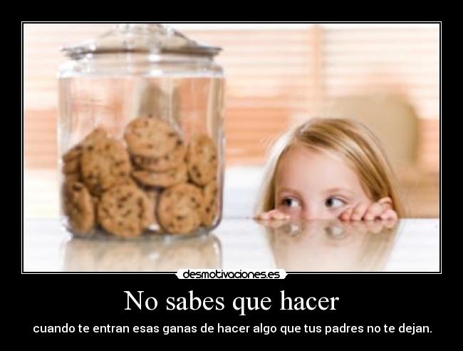 No sabes que hacer - cuando te entran esas ganas de hacer algo que tus padres no te dejan.