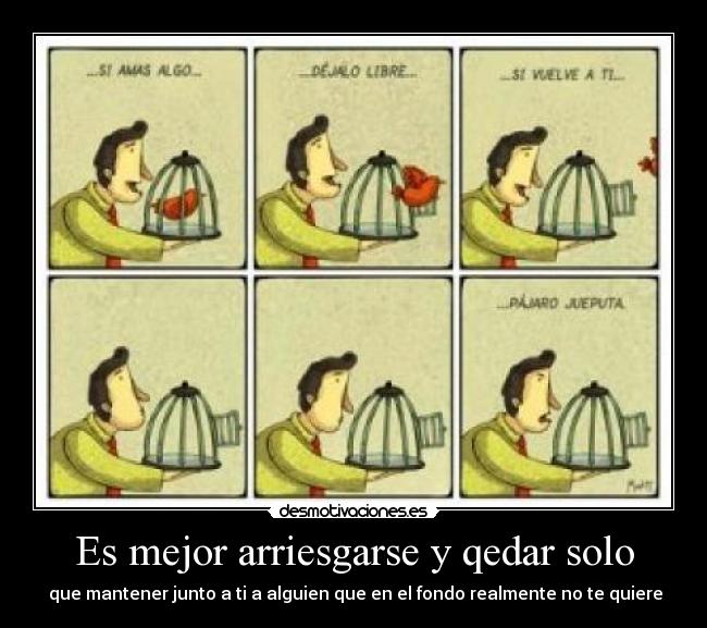 Es mejor arriesgarse y qedar solo - que mantener junto a ti a alguien que en el fondo realmente no te quiere