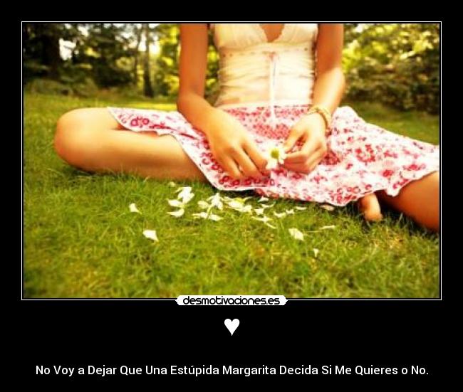 ♥ -
No Voy a Dejar Que Una Estúpida Margarita Decida Si Me Quieres o No.