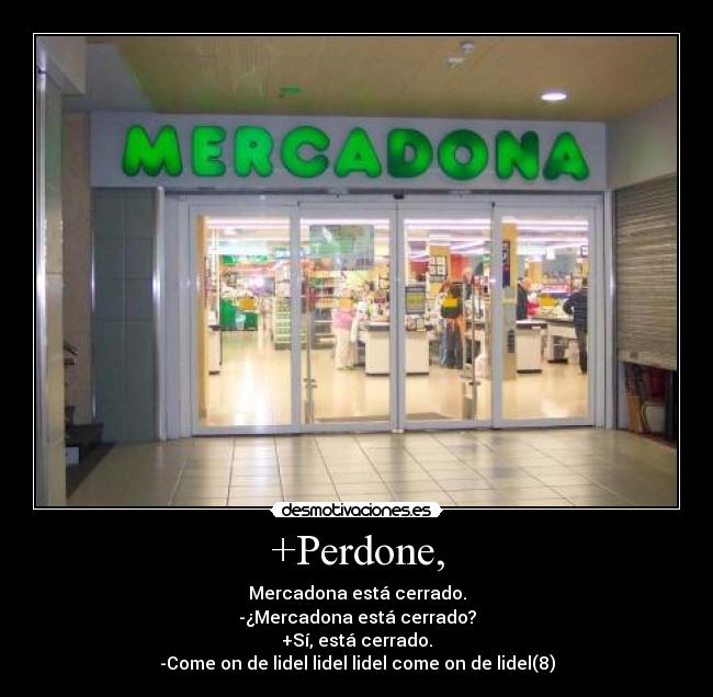 +Perdone, - Mercadona está cerrado.
-¿Mercadona está cerrado?
+Sí, está cerrado.
-Come on de lidel lidel lidel come on de lidel(8)
