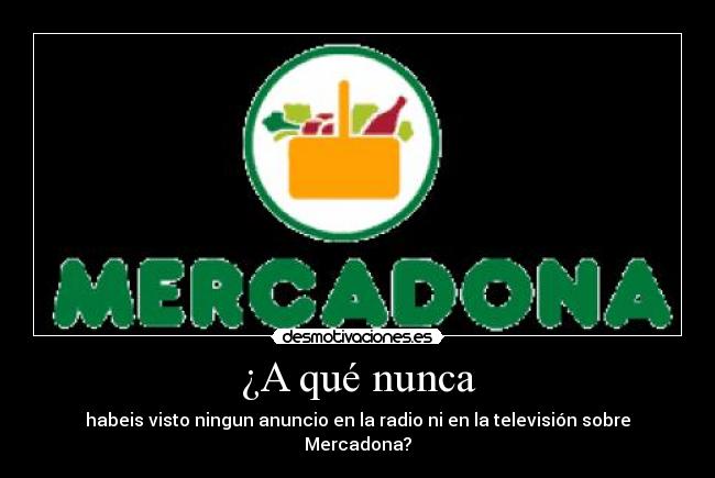 ¿A qué nunca - habeis visto ningun anuncio en la radio ni en la televisión sobre Mercadona?