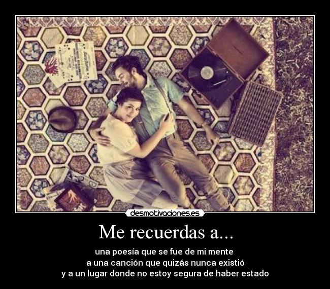 Me recuerdas a... - una poesía que se fue de mi mente 
a una canción que quizás nunca existió
y a un lugar donde no estoy segura de haber estado