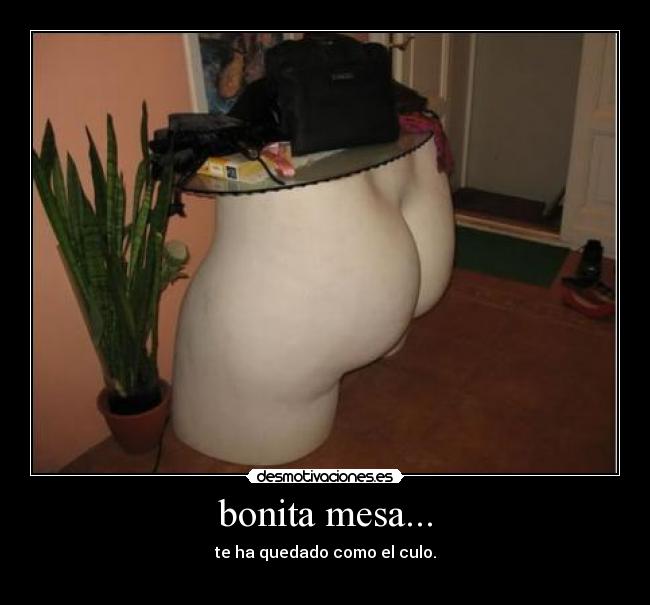bonita mesa... - te ha quedado como el culo.