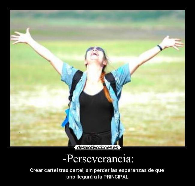 -Perseverancia: - Crear cartel tras cartel, sin perder las esperanzas de que 
uno llegará a la PRINCIPAL.