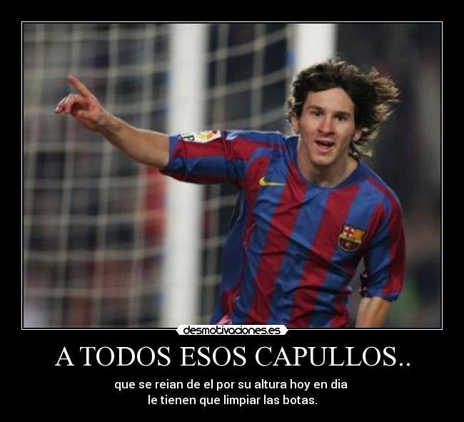 A TODOS ESOS CAPULLOS.. - que se reian de el por su altura hoy en dia 
le tienen que limpiar las botas.