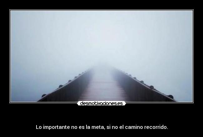 - Lo importante no es la meta, si no el camino recorrido.
