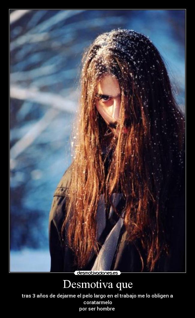 Desmotiva que - tras 3 años de dejarme el pelo largo en el trabajo me lo obligen a coratarmelo
por ser hombre