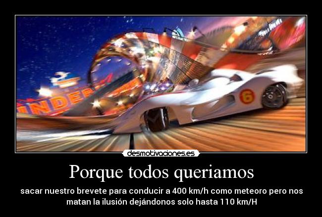 Porque todos queriamos - sacar nuestro brevete para conducir a 400 km/h como meteoro pero nos
matan la ilusión dejándonos solo hasta 110 km/H