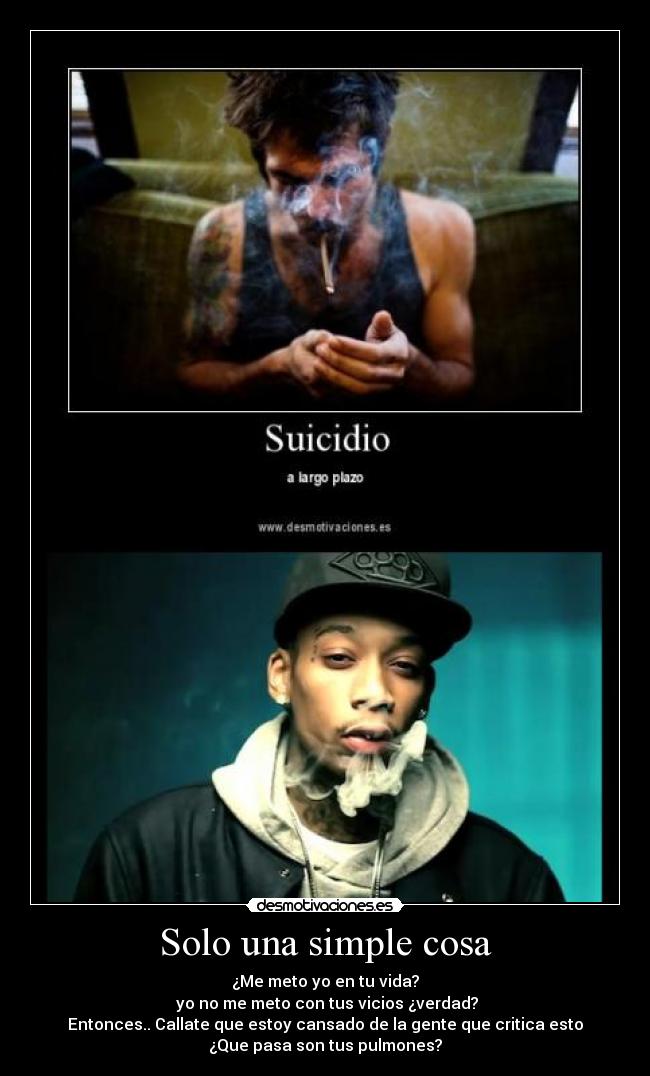 Solo una simple cosa - ¿Me meto yo en tu vida?
yo no me meto con tus vicios ¿verdad?
Entonces.. Callate que estoy cansado de la gente que critica esto
¿Que pasa son tus pulmones?
