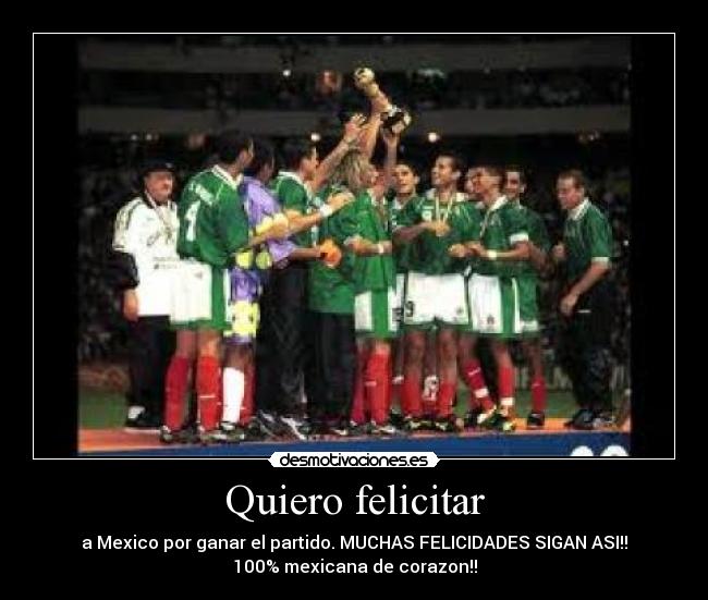 Quiero felicitar - a Mexico por ganar el partido. MUCHAS FELICIDADES SIGAN ASI!!
100% mexicana de corazon!!